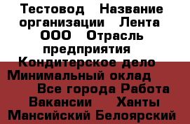 Тестовод › Название организации ­ Лента, ООО › Отрасль предприятия ­ Кондитерское дело › Минимальный оклад ­ 32 000 - Все города Работа » Вакансии   . Ханты-Мансийский,Белоярский г.